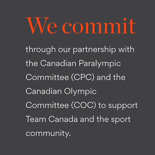 We commit through our partnership with the Canadian Paralympic Committeclass (CPC) and the Canadian Olympic Committee (COC) to support Team Canada and the sport community.